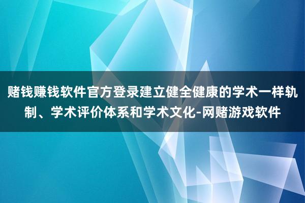 赌钱赚钱软件官方登录建立健全健康的学术一样轨制、学术评价体系和学术文化-网赌游戏软件