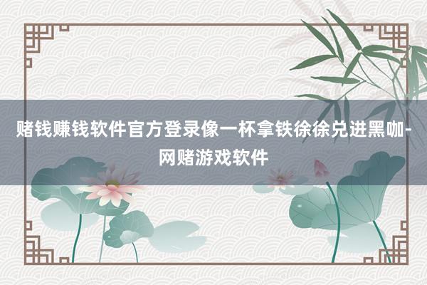赌钱赚钱软件官方登录像一杯拿铁徐徐兑进黑咖-网赌游戏软件