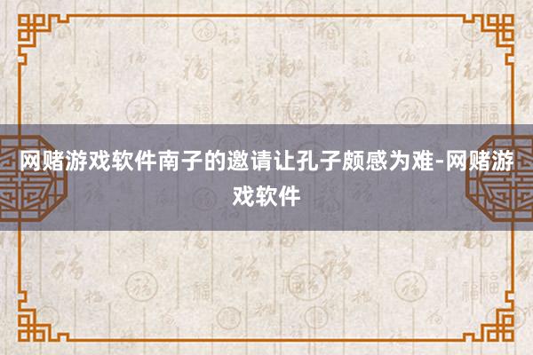 网赌游戏软件南子的邀请让孔子颇感为难-网赌游戏软件