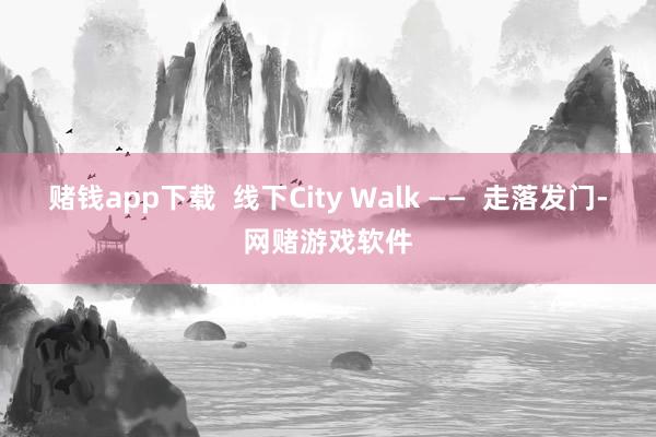 赌钱app下载 线下City Walk —— 走落发门-网赌游戏软件