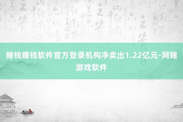 赌钱赚钱软件官方登录机构净卖出1.22亿元-网赌游戏软件