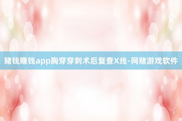 赌钱赚钱app胸穿穿刺术后复查X线-网赌游戏软件
