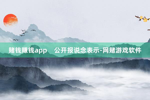 赌钱赚钱app    公开报说念表示-网赌游戏软件