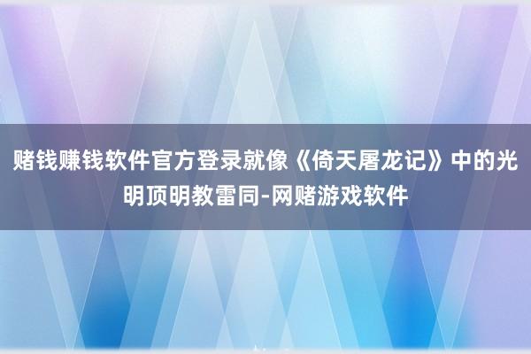 赌钱赚钱软件官方登录就像《倚天屠龙记》中的光明顶明教雷同-网赌游戏软件