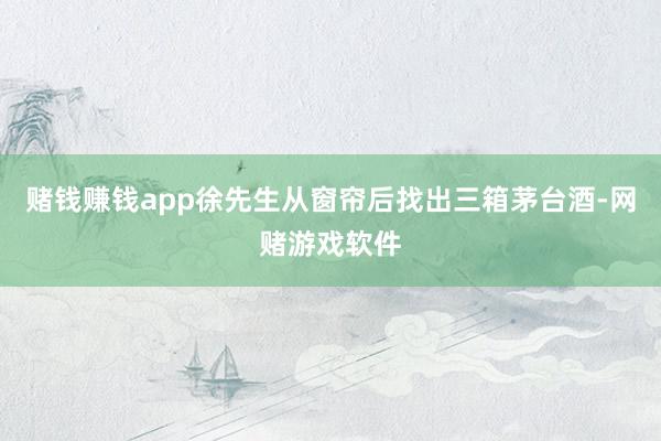 赌钱赚钱app徐先生从窗帘后找出三箱茅台酒-网赌游戏软件