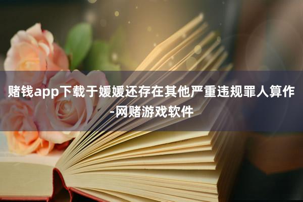 赌钱app下载于媛媛还存在其他严重违规罪人算作-网赌游戏软件