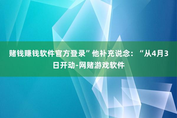 赌钱赚钱软件官方登录” 他补充说念:“从4月3日开动-网赌游戏软件
