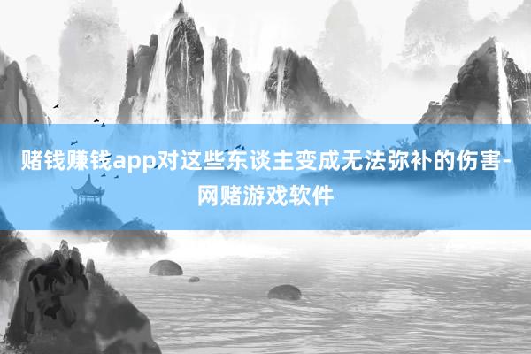 赌钱赚钱app对这些东谈主变成无法弥补的伤害-网赌游戏软件