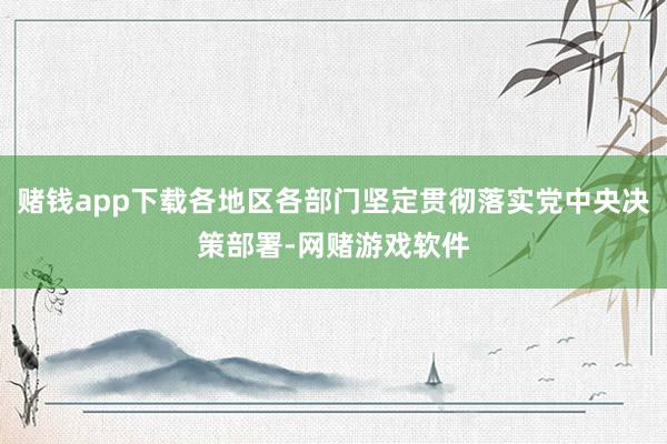赌钱app下载各地区各部门坚定贯彻落实党中央决策部署-网赌游戏软件