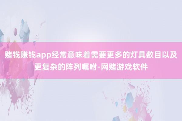 赌钱赚钱app经常意味着需要更多的灯具数目以及更复杂的阵列嘱咐-网赌游戏软件