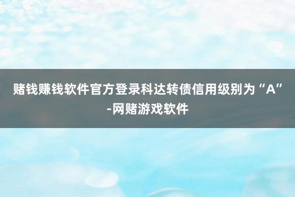 赌钱赚钱软件官方登录科达转债信用级别为“A”-网赌游戏软件