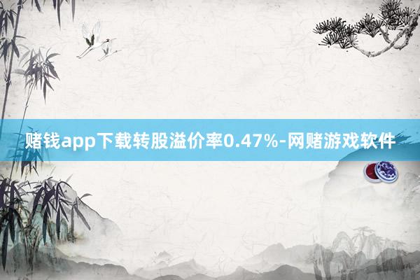 赌钱app下载转股溢价率0.47%-网赌游戏软件