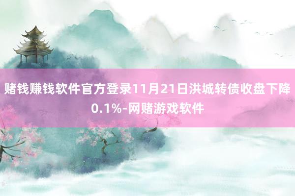 赌钱赚钱软件官方登录11月21日洪城转债收盘下降0.1%-网赌游戏软件