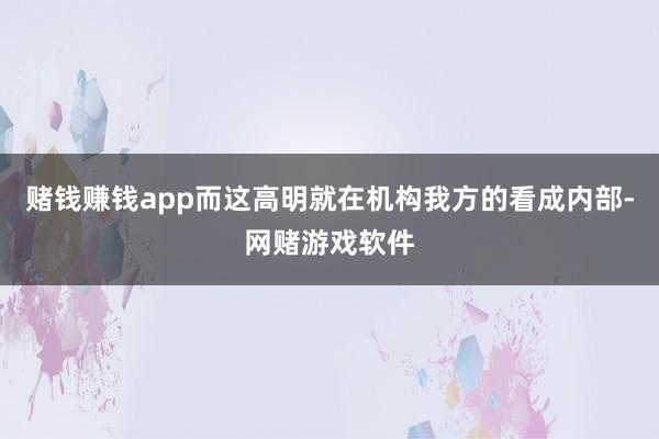 赌钱赚钱app而这高明就在机构我方的看成内部-网赌游戏软件