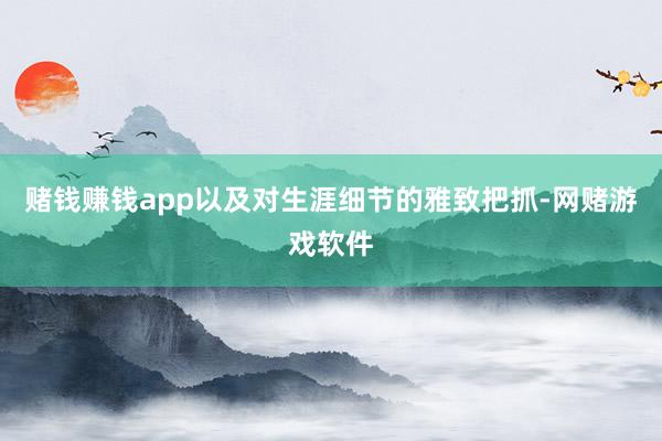 赌钱赚钱app以及对生涯细节的雅致把抓-网赌游戏软件
