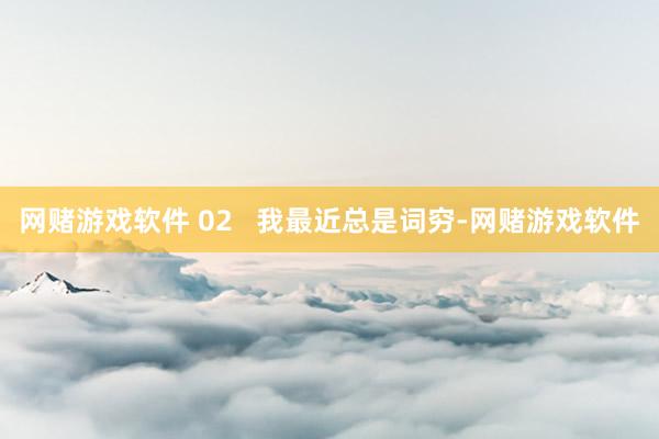 网赌游戏软件 02   我最近总是词穷-网赌游戏软件