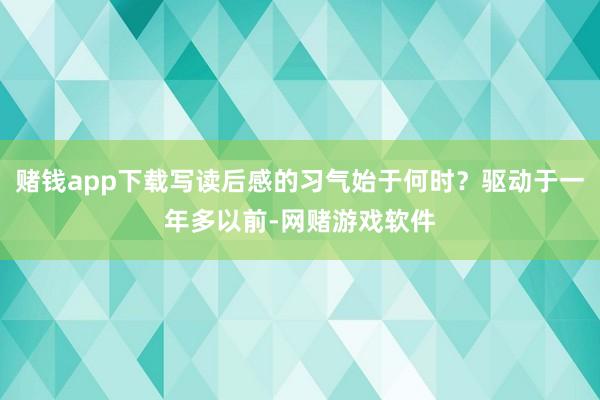 赌钱app下载写读后感的习气始于何时？驱动于一年多以前-网赌游戏软件