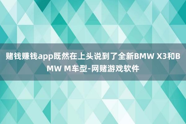 赌钱赚钱app既然在上头说到了全新BMW X3和BMW M车型-网赌游戏软件