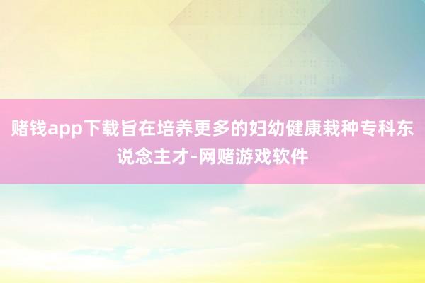 赌钱app下载旨在培养更多的妇幼健康栽种专科东说念主才-网赌游戏软件