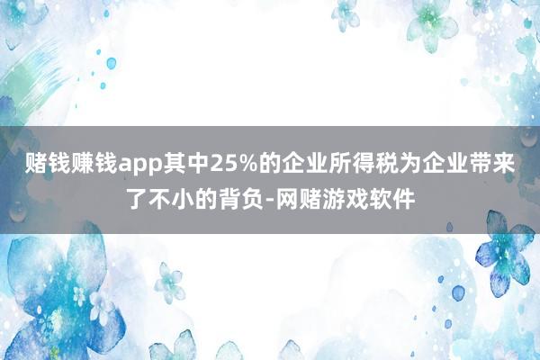 赌钱赚钱app其中25%的企业所得税为企业带来了不小的背负-网赌游戏软件