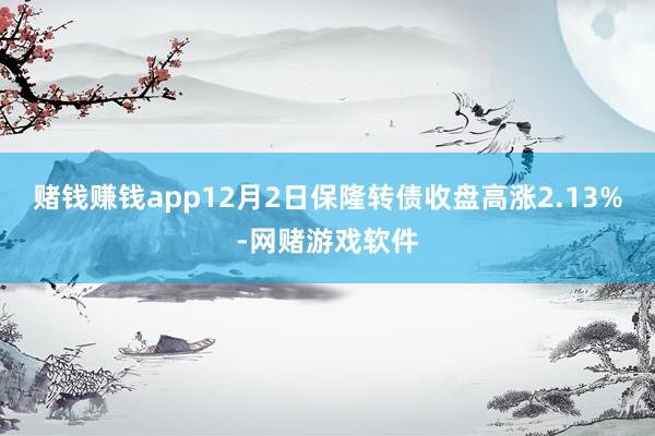 赌钱赚钱app12月2日保隆转债收盘高涨2.13%-网赌游戏软件