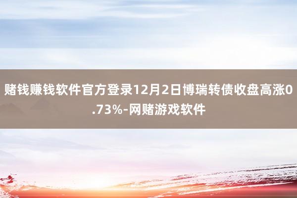 赌钱赚钱软件官方登录12月2日博瑞转债收盘高涨0.73%-网赌游戏软件