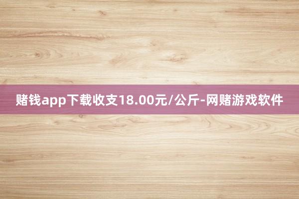 赌钱app下载收支18.00元/公斤-网赌游戏软件