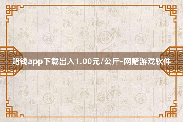 赌钱app下载出入1.00元/公斤-网赌游戏软件
