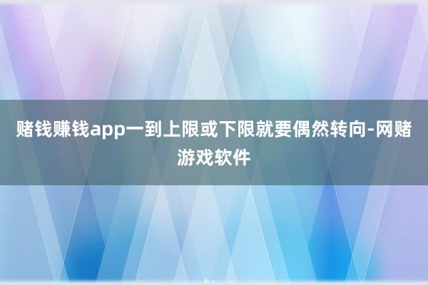 赌钱赚钱app一到上限或下限就要偶然转向-网赌游戏软件
