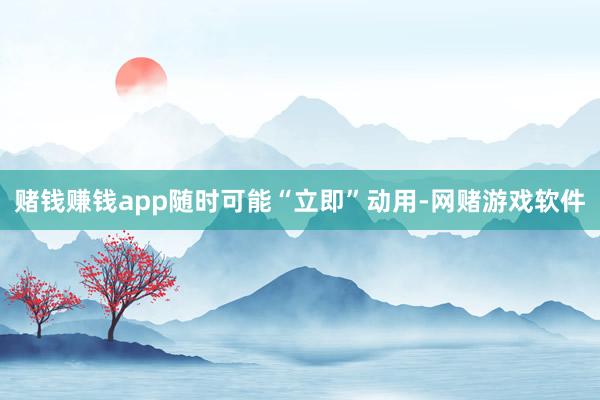 赌钱赚钱app随时可能“立即”动用-网赌游戏软件