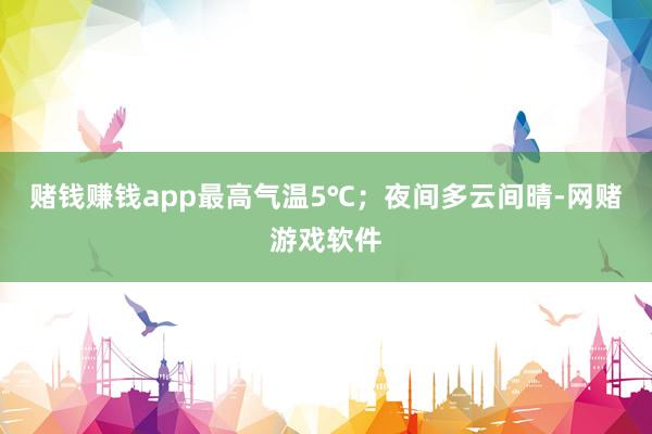 赌钱赚钱app最高气温5℃；夜间多云间晴-网赌游戏软件