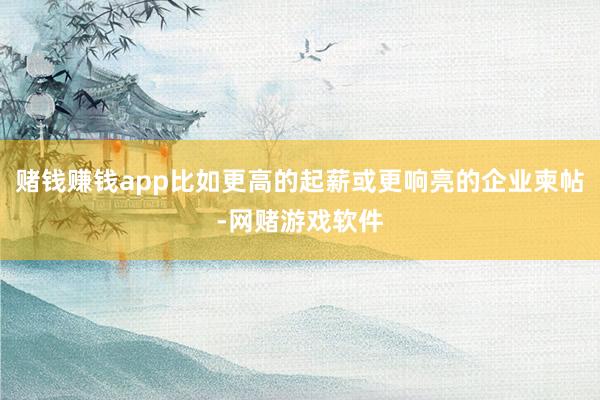 赌钱赚钱app比如更高的起薪或更响亮的企业柬帖-网赌游戏软件