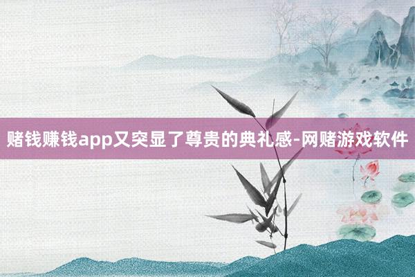赌钱赚钱app又突显了尊贵的典礼感-网赌游戏软件