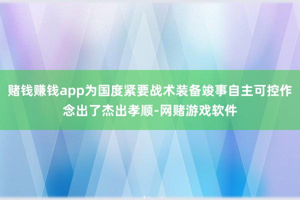 赌钱赚钱app为国度紧要战术装备竣事自主可控作念出了杰出孝顺-网赌游戏软件