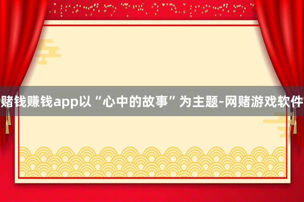 赌钱赚钱app以“心中的故事”为主题-网赌游戏软件