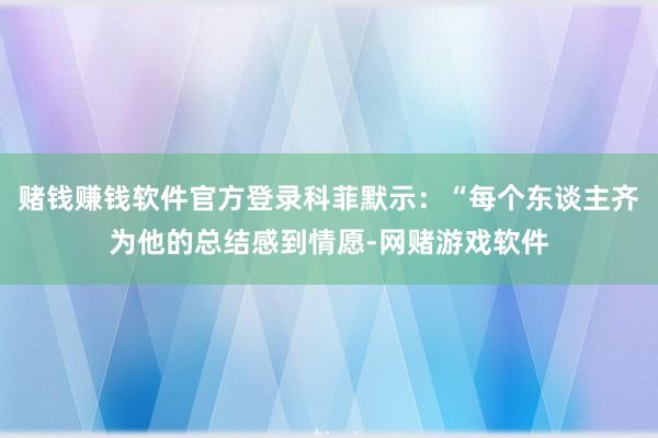 赌钱赚钱软件官方登录科菲默示：“每个东谈主齐为他的总结感到情愿-网赌游戏软件