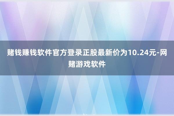 赌钱赚钱软件官方登录正股最新价为10.24元-网赌游戏软件