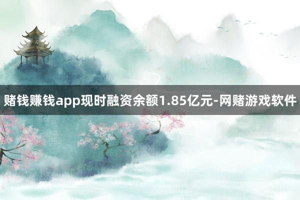赌钱赚钱app现时融资余额1.85亿元-网赌游戏软件