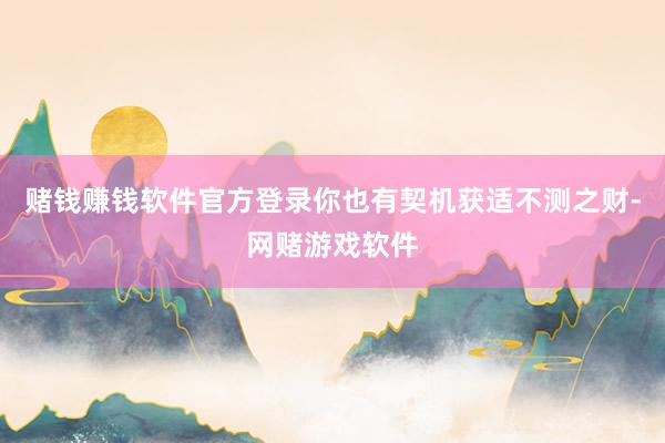 赌钱赚钱软件官方登录你也有契机获适不测之财-网赌游戏软件