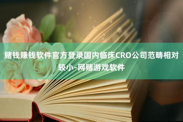 赌钱赚钱软件官方登录国内临床CRO公司范畴相对较小-网赌游戏软件