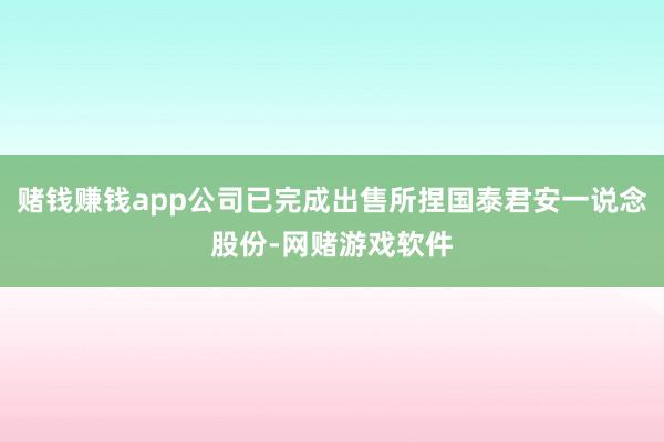 赌钱赚钱app公司已完成出售所捏国泰君安一说念股份-网赌游戏软件