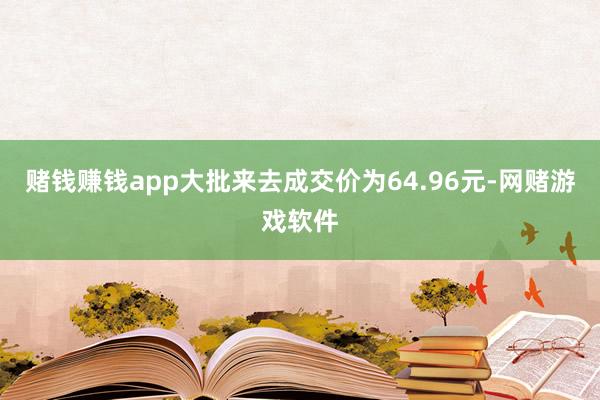 赌钱赚钱app大批来去成交价为64.96元-网赌游戏软件