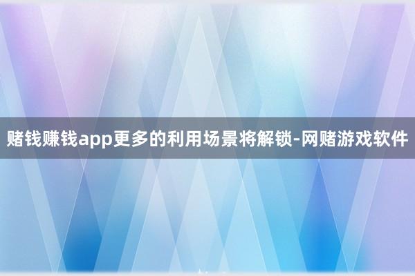赌钱赚钱app更多的利用场景将解锁-网赌游戏软件