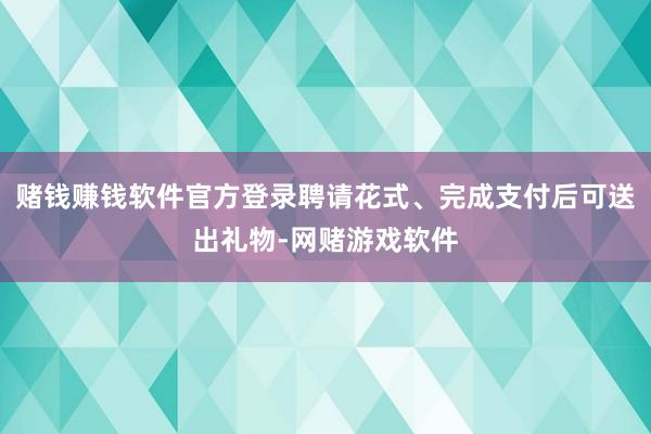 赌钱赚钱软件官方登录聘请花式、完成支付后可送出礼物-网赌游戏软件