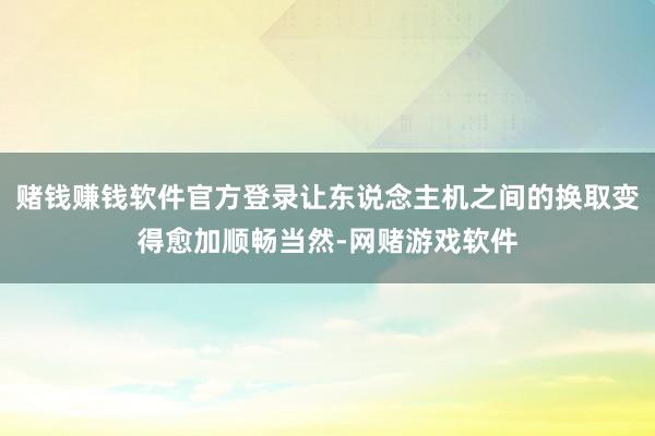 赌钱赚钱软件官方登录让东说念主机之间的换取变得愈加顺畅当然-网赌游戏软件