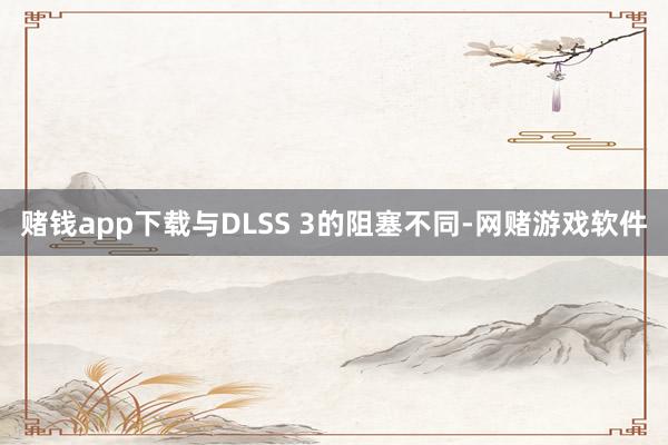 赌钱app下载与DLSS 3的阻塞不同-网赌游戏软件