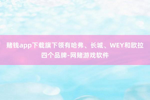 赌钱app下载旗下领有哈弗、长城、WEY和欧拉四个品牌-网赌游戏软件
