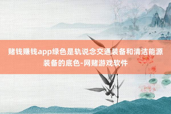 赌钱赚钱app　　绿色是轨说念交通装备和清洁能源装备的底色-网赌游戏软件