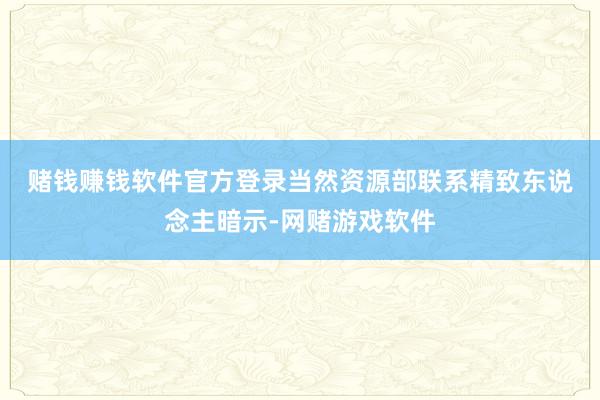 赌钱赚钱软件官方登录　　当然资源部联系精致东说念主暗示-网赌游戏软件