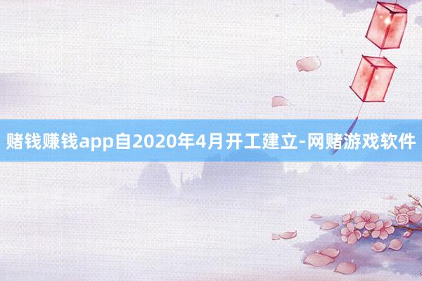 赌钱赚钱app自2020年4月开工建立-网赌游戏软件